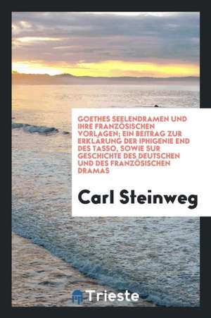 Goethes Seelendramen Und Ihre Französischen Vorlagen; Ein Beitrag Zur Erklärung Der Iphigenie End Des Tasso, Sowie Sur Geschichte Des Deutschen Und De de Carl Steinweg