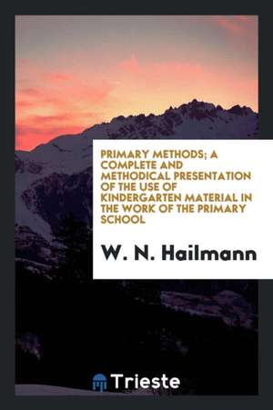 Primary Methods; A Complete and Methodical Presentation of the Use of Kindergarten Material in the Work of the Primary School, Unfolding a Systematic de W. N. Hailmann