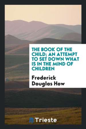 The Book of the Child; An Attempt to Set Down What Is in the Mind of Children de Frederick Douglas How