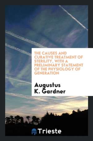 The Causes and Curative Treatment of Sterility, with a Preliminary Statement of the Physiology of Generation de Augustus K. Gardner