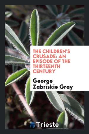 The Children's Crusade: An Episode of the Thirteenth Century de George Zabriskie Gray