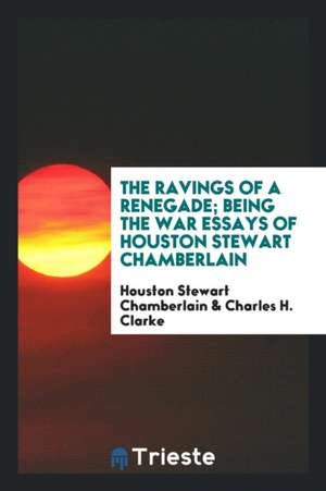 The Ravings of a Renegade; Being the War Essays of Houston Stewart Chamberlain de Houston Stewart Chamberlain