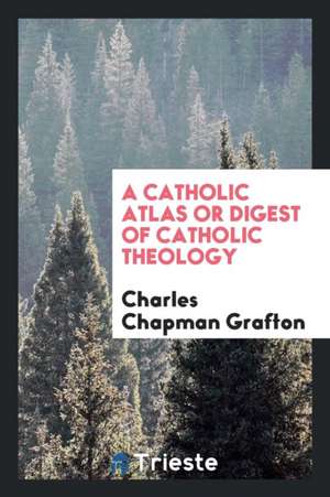 A Catholic Atlas or Digest of Catholic Theology de Charles Chapman Grafton