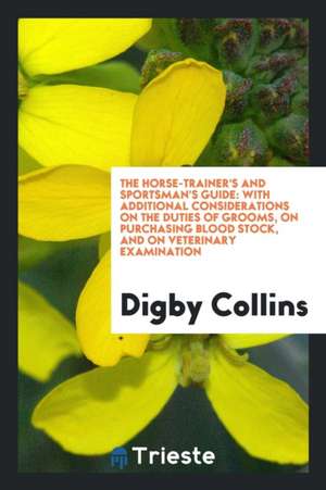 The Horse-Trainer's and Sportsman's Guide: With Additional Considerations on the Duties of Grooms, on Purchasing Blood Stock, and on Veterinary Examin de Digby Collins