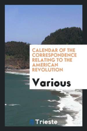 Calendar of the Correspondence Relating to the American Revolution de Various