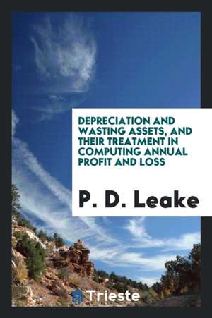 Depreciation and Wasting Assets, and Their Treatment in Computing Annual Profit and Loss de P. D. Leake