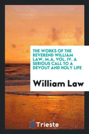 The Works of the Reverend William Law, M.A, Vol. IV. a Serious Call to a Devout and Holy Life de William Law