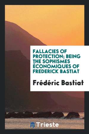 Fallacies of Protection; Being the Sophismes Économiques of Frederick Bastiat de Frederic Bastiat