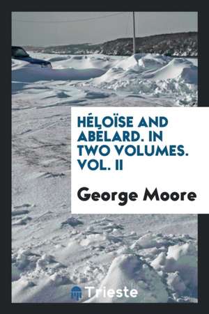 Héloïse and Abélard. in Two Volumes. Vol. II de George Moore