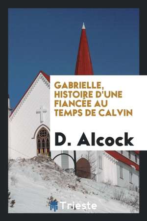 Gabrielle, Histoire d'Une Fiancée Au Temps de Calvin de D. Alcock