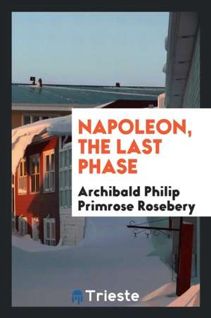 Napoleon, the Last Phase de Archibald Philip Primrose Rosebery