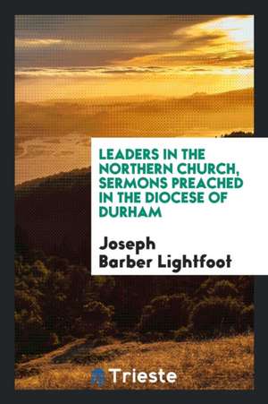 Leaders in the Northern Church, Sermons Preached in the Diocese of Durham de Joseph Barber Lightfoot