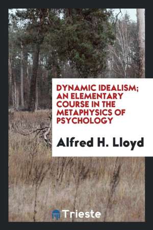 Dynamic Idealism; An Elementary Course in the Metaphysics of Psychology de Alfred H. Lloyd