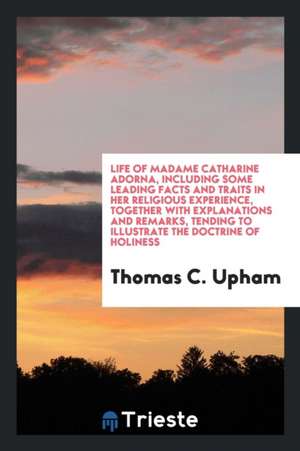 Life of Madame Catharine Adorna, Including Some Leading Facts and Traits in Her Religious Experience, Together with Explanations and Remarks, Tending de Thomas C. Upham