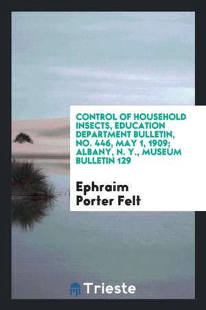 Control of Household Insects, Education Department Bulletin, No. 446, May 1, 1909; Albany, N. Y., Museum Bulletin 129 de Ephraim Porter Felt