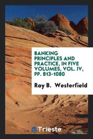 Banking Principles and Practice, in Five Volumes, Vol. IV, Pp. 813-1080 de Ray B. Westerfield