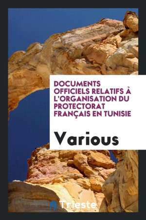 Documents Officiels Relatifs À l'Organisation Du Protectorat Français En Tunisie de Various