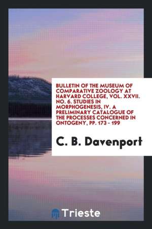 Bulletin of the Museum of Comparative Zoology at Harvard College, Vol. XXVII. No. 6. Studies in Morphogenesis, IV. a Preliminary Catalogue of the Proc de C. B. Davenport