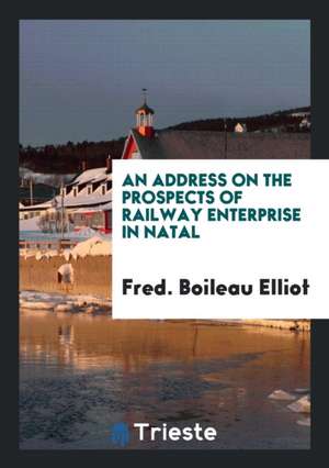 An Address on the Prospects of Railway Enterprise in Natal de Fred Boileau Elliot