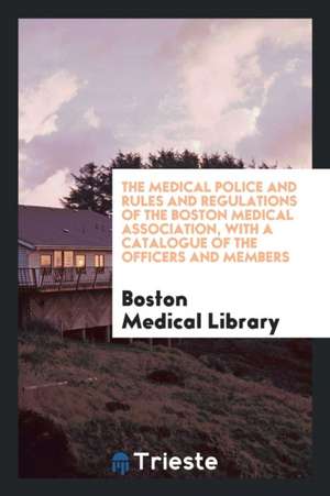 The Medical Police and Rules and Regulations of the Boston Medical Association, with a Catalogue of the Officers and Members de Boston Medical Library