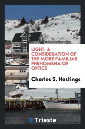 Light, a Consideration of the More Familiar Phenomena of Optics de Charles S. Hastings