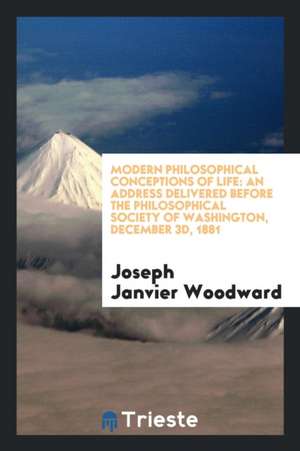 Modern Philosophical Conceptions of Life: An Address Delivered Before the Philosophical Society of Washington, December 3d, 1881 de Joseph Janvier Woodward