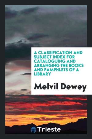 A Classification and Subject Index for Cataloguing and Arranging the Books and Pamphlets of a Library de Melvil Dewey
