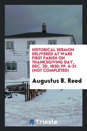 Historical Sermon Delivered at Ware First Parish on Thanksgiving Day, Dec. 2d, 1830; Pp. 6-21 (Not Completed) de Augustus B. Reed