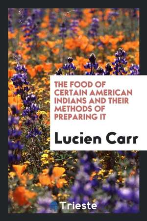 The Food of Certain American Indians and Their Methods of Preparing It de Lucien Carr