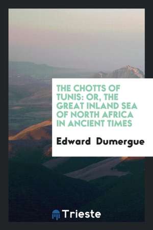 The Chotts of Tunis, Or, the Great Inland Sea of North Africa in Ancient Times de Edward Dumergue