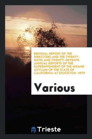 Biennial Report of the Directors and the Twenty-Sixth and Twenty-Seventh Annual Reports of the Superintendent of the Insane Asylum of the State of Cal de Various