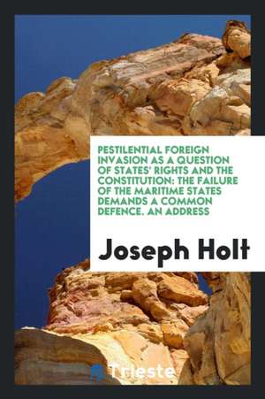 Pestilential Foreign Invasion as a Question of States' Rights and the Constitution: The Failure of the Maritime States Demands a Common Defence. an Ad de Joseph Holt