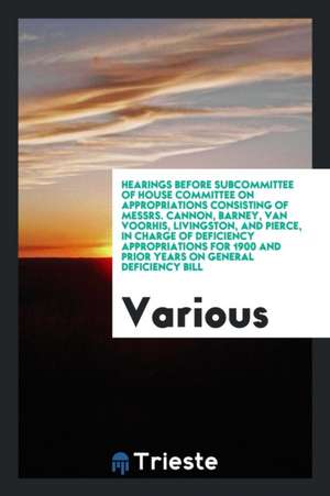 Hearings Before Subcommittee of House Committee on Appropriations Consisting of Messrs. Cannon, Barney, Van Voorhis, Livingston, and Pierce, in Charge de Various