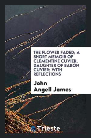 The Flower Faded; A Short Memoir of Clementine Cuvier, Daughter of Baron Cuvier; With Reflections de John Angell James