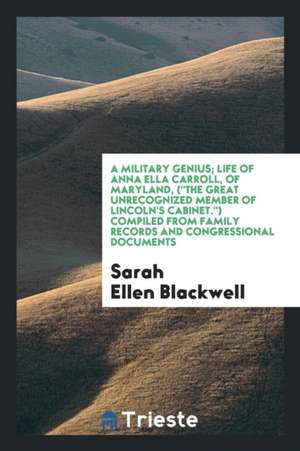 A Military Genius; Life of Anna Ella Carroll, of Maryland, (the Great Unrecognized Member of Lincoln's Cabinet.) Compiled from Family Records and Cong de Sarah Ellen Blackwell