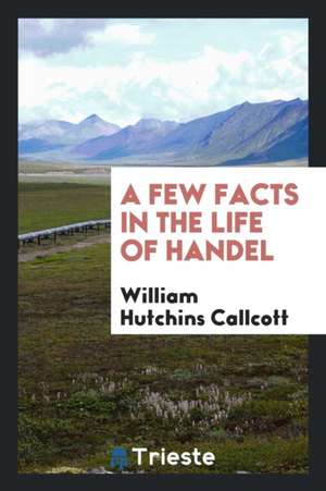 A Few Facts in the Life of Handel de William Hutchins Callcott