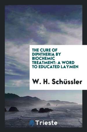 The Cure of Diphtheria by Biochemic Treatment: A Word to Educated Laymen de W. H. Schussler