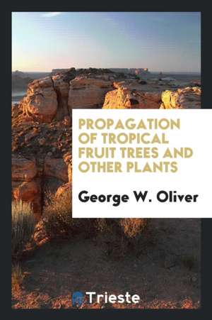 Propagation of Tropical Fruit Trees and Other Plants de George W. Oliver