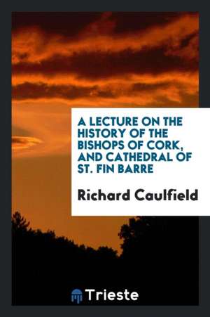 A Lecture on the History of the Bishops of Cork, and Cathedral of St. Fin Barre de Richard Caulfield