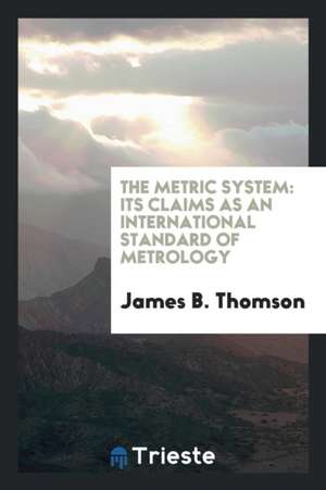 The Metric System: Its Claims as an International Standard of Metrology de James B. Thomson