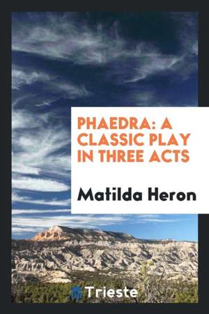 Phaedra: A Classic Play in Three Acts de Matilda Heron