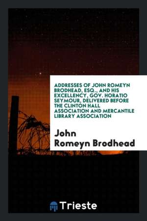 Addresses of John Romeyn Brodhead, Esq., and His Excellency, Gov. Horatio Seymour, Delivered Before the Clinton Hall Association and Mercantile Librar de John Romeyn Brodhead