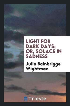 Light for Dark Days; Or, Solace in Sadness de Julia Bainbrigge Wightman