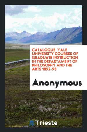 Catalogue Yale University Courses of Graduate Instruction in the Departament of Philosophy and the Arts 1892-93 de Anonymous