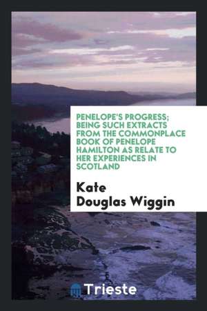 Penelope's Progress; Being Such Extracts from the Commonplace Book of Penelope Hamilton as Relate to Her Experiences in Scotland de Kate Douglas Wiggin