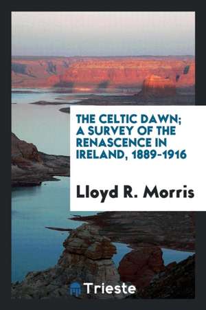 The Celtic Dawn; A Survey of the Renascence in Ireland, 1889-1916 de Lloyd R. Morris