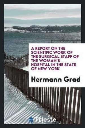 A Report on the Scientific Work of the Surgical Staff of the Woman's Hospital in the State of New York de Hermann Grad