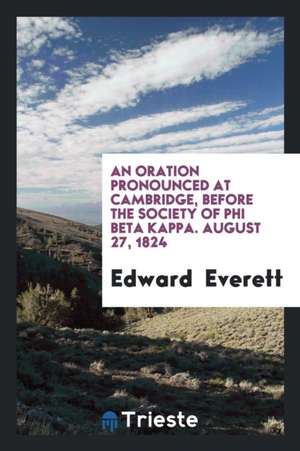 An Oration Pronounced at Cambridge, Before the Society of Phi Beta Kappa. August 27, 1824 de Edward Everett