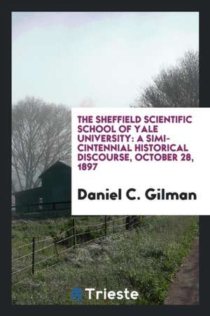 The Sheffield Scientific School of Yale University: A Simi-Cintennial Historical Discourse, October 28, 1897 de Daniel C. Gilman