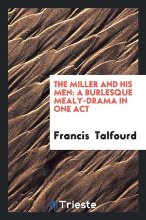 The Miller and His Men: A Burlesque Mealy-Drama in One Act de Francis Talfourd